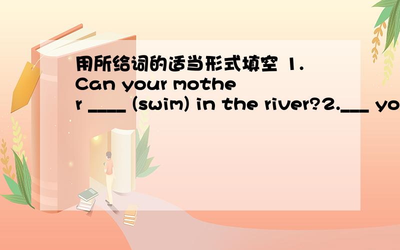 用所给词的适当形式填空 1.Can your mother ____ (swim) in the river?2.___ you ___ (want) to join theChinese club?