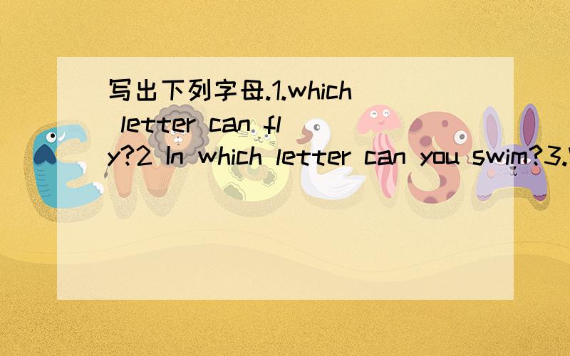 写出下列字母.1.which letter can fly?2 In which letter can you swim?3.What letter can we eat