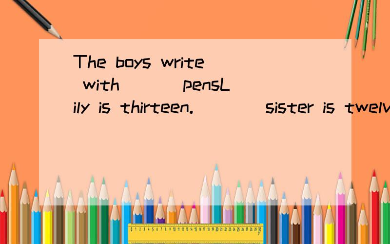 The boys write with ___pensLily is thirteen.____sister is twelve.We like_____teachers very much.____are very helpful___pen is at home.Can you lend me ____pen
