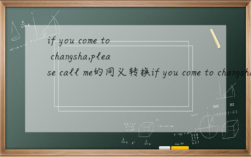 if you come to changsha,please call me的同义转换if you come to changsha,please call me.=if you come to changsha,please_________.=if you come to changsha,please_________.快,