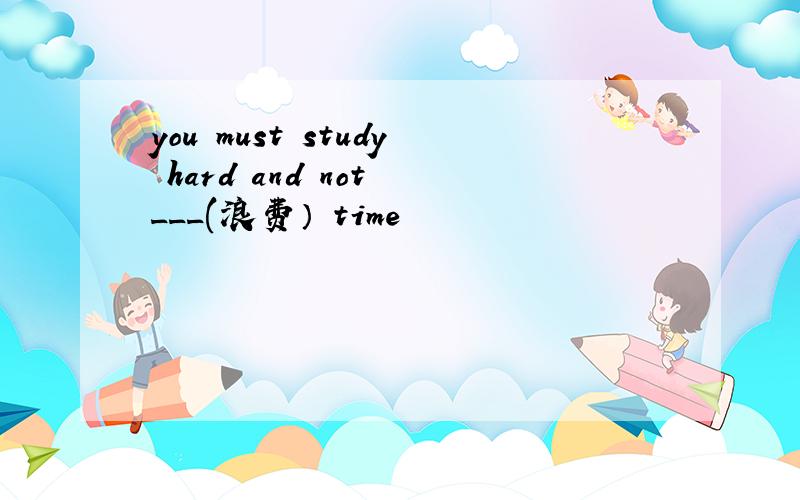 you must study hard and not ___(浪费） time