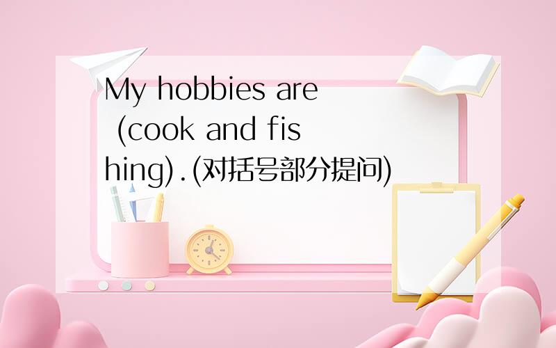 My hobbies are (cook and fishing).(对括号部分提问)