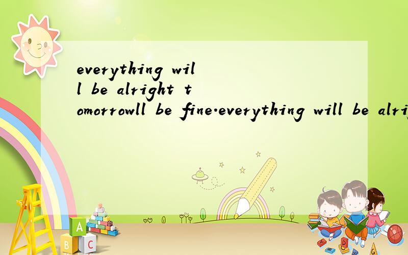 everything will be alright tomorrowll be fine.everything will be alright tomorrowll be fine.英语