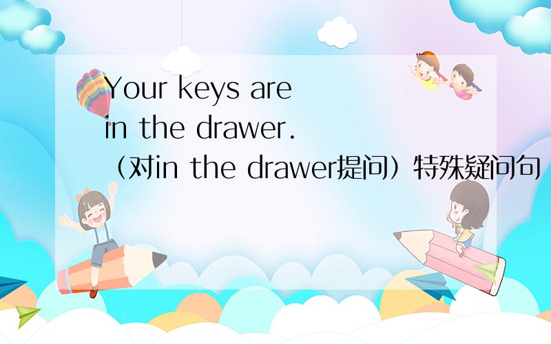 Your keys are in the drawer.（对in the drawer提问）特殊疑问句
