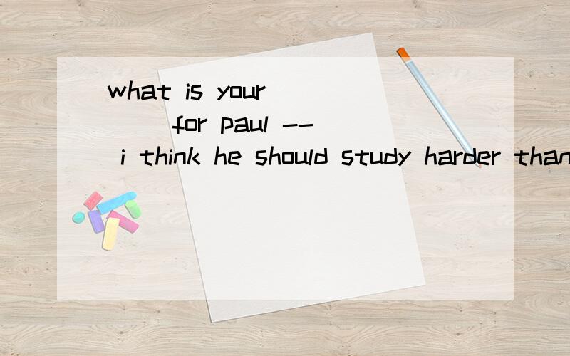 what is your ___ for paul -- i think he should study harder than before .A.news B.advice C.help D.message