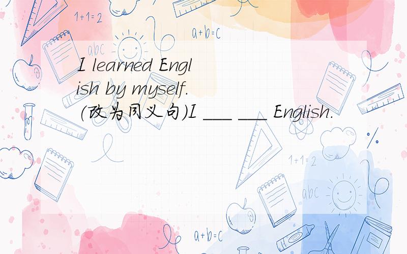 I learned English by myself.(改为同义句)I ___ ___ English.
