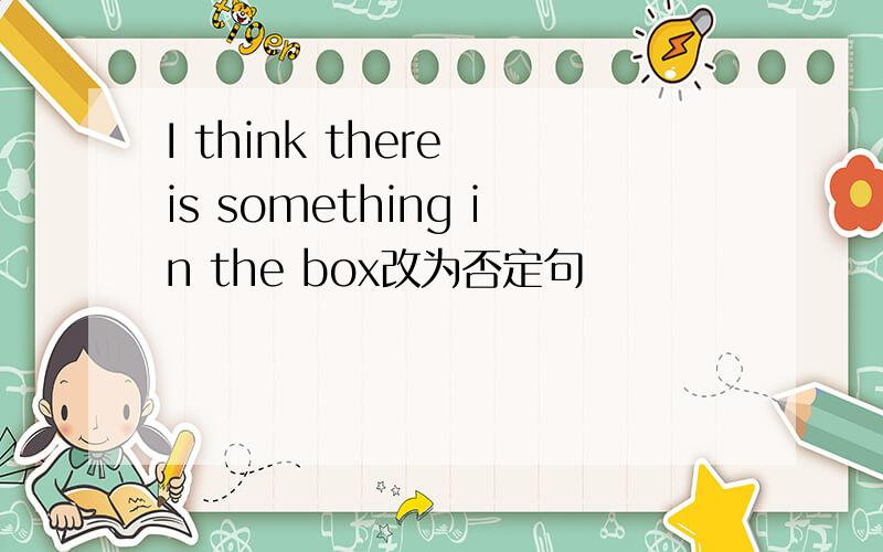 I think there is something in the box改为否定句