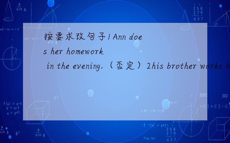 按要求改句子1Ann does her homework in the evening.（否定）2his brother works hard at his lessons.(一般否定）