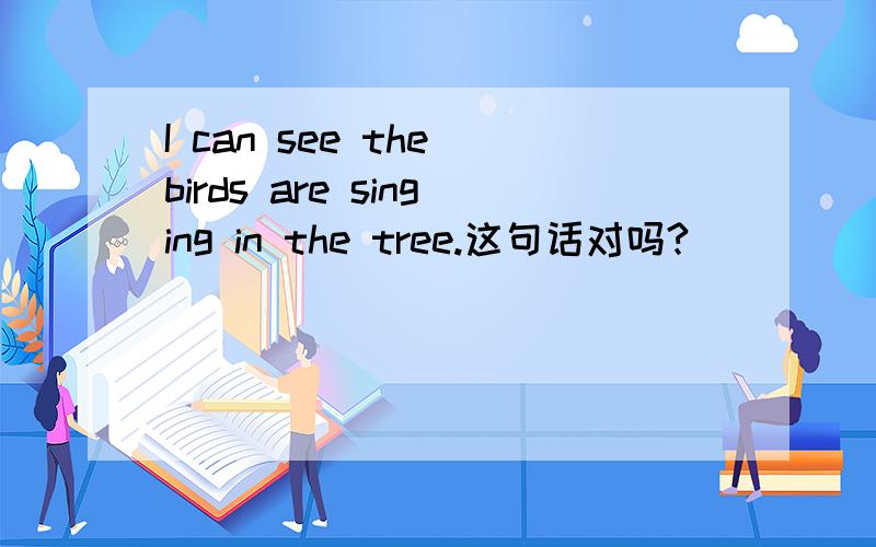 I can see the birds are singing in the tree.这句话对吗?