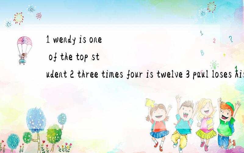 1 wendy is one of the top student 2 three times four is twelve 3 paul loses his temper easily4 never stay up too late 5 don't interrupt me when i am speaking同意句6 my mother doesn't allow me to meet any net friends 7 my book is different from you