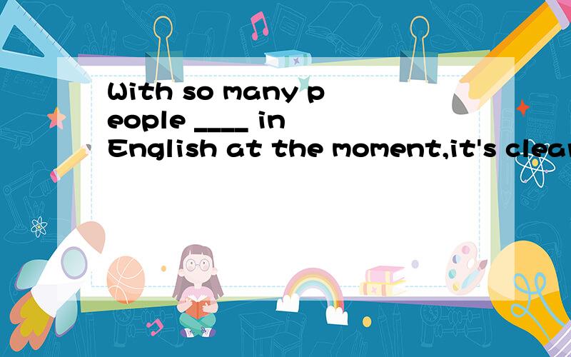 With so many people ____ in English at the moment,it's clear that we should learn it well.A.communicating B.communicated C.to communicate D.to use请问选哪个,说下原因和其他不对的理由