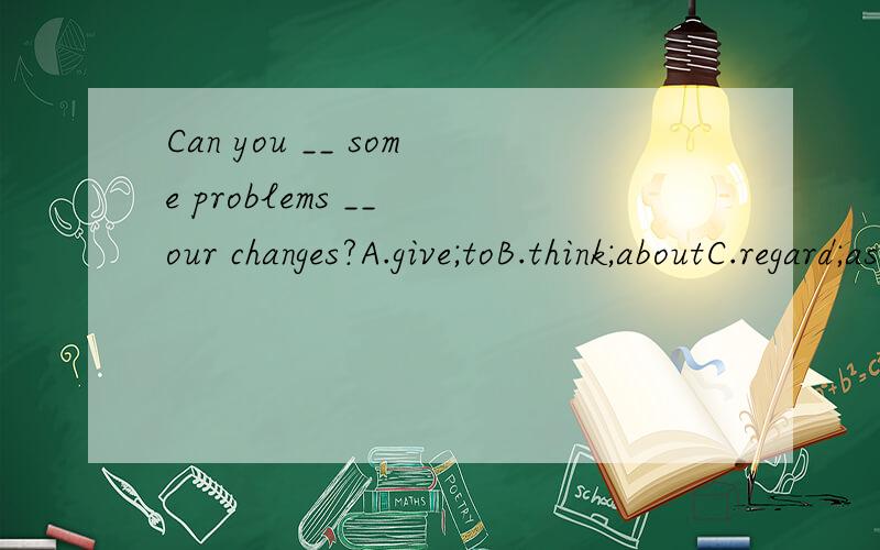 Can you __ some problems __ our changes?A.give;toB.think;aboutC.regard;asD.make;up