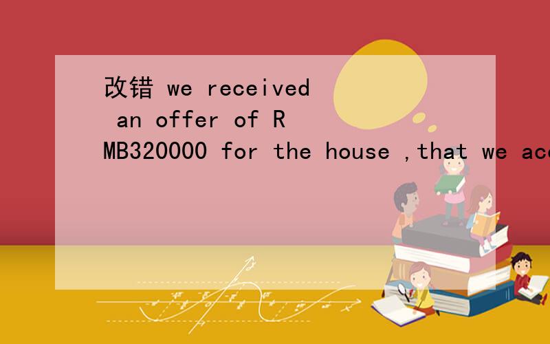 改错 we received an offer of RMB320000 for the house ,that we accepted.