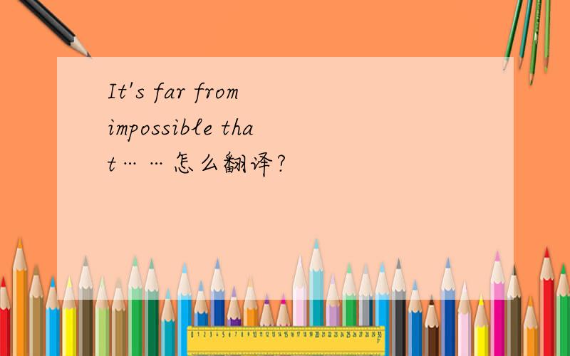 It's far from impossible that……怎么翻译?