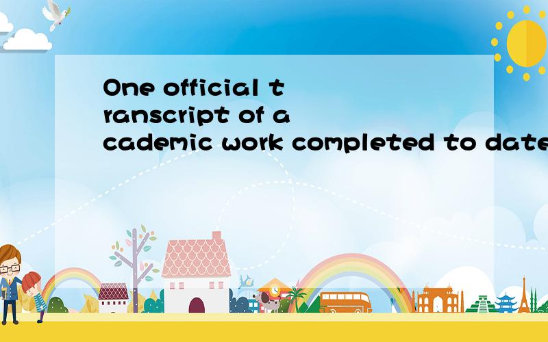 One official transcript of academic work completed to date!这句话如何理解completed to date 的意思