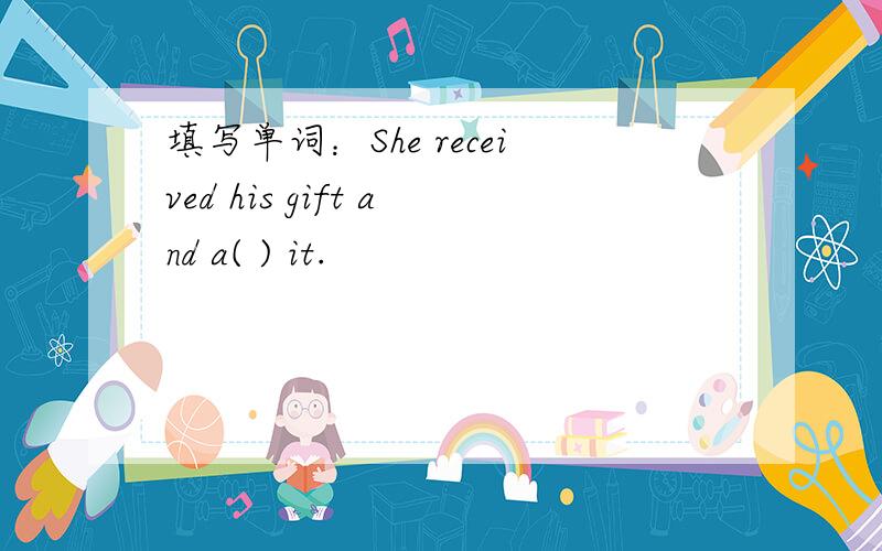 填写单词：She received his gift and a( ) it.