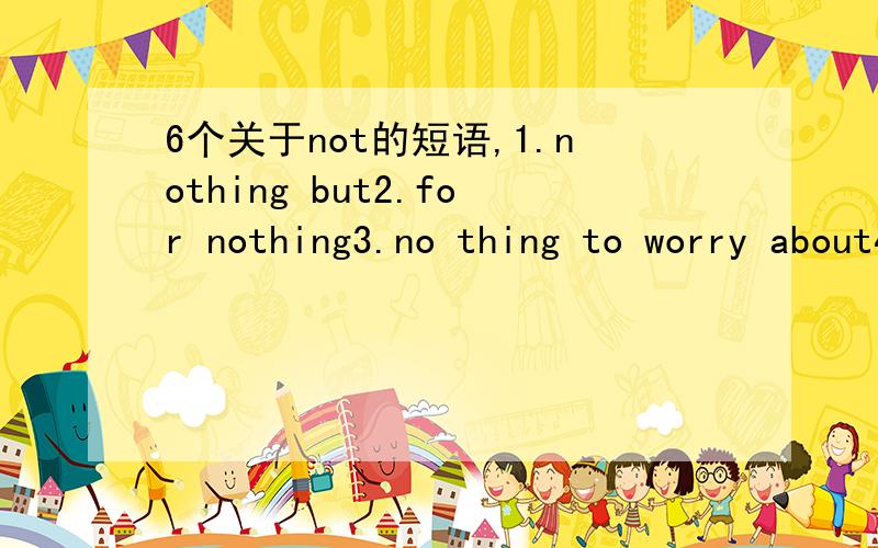 6个关于not的短语,1.nothing but2.for nothing3.no thing to worry about4.good for nothing5.have nothing to do with6.nothing else