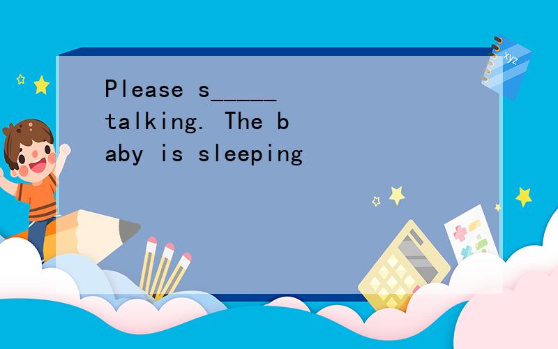 Please s_____ talking. The baby is sleeping