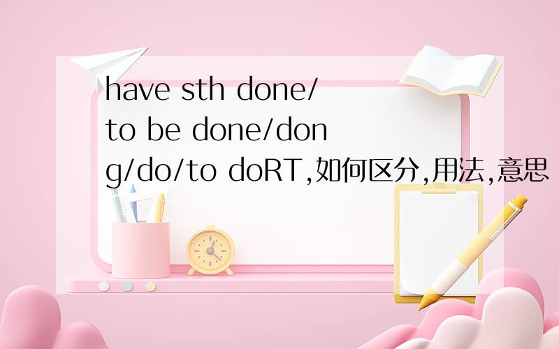 have sth done/to be done/dong/do/to doRT,如何区分,用法,意思