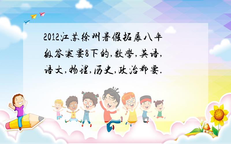 2012江苏徐州暑假拓展八年级答案要8下的,数学,英语,语文,物理,历史,政治都要.