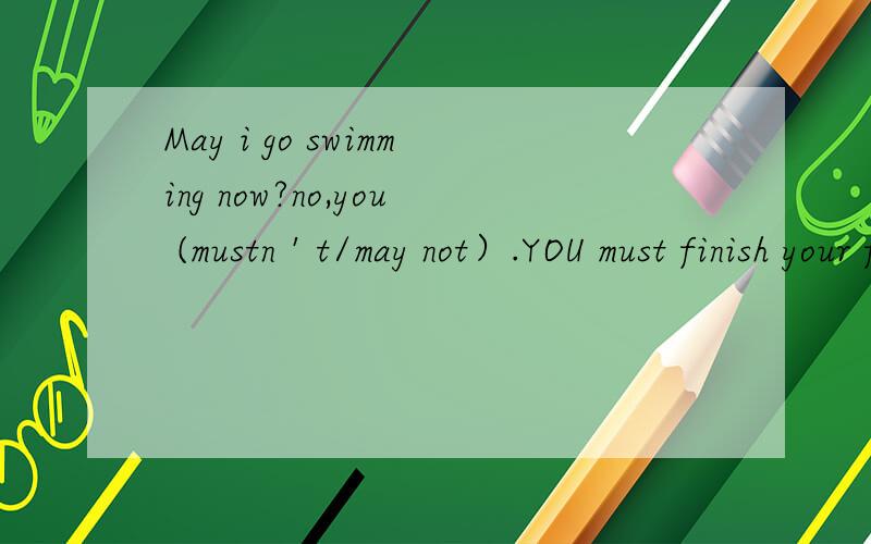 May i go swimming now?no,you (mustn＇t/may not）.YOU must finish your first.答案是mustn＇t,理由?