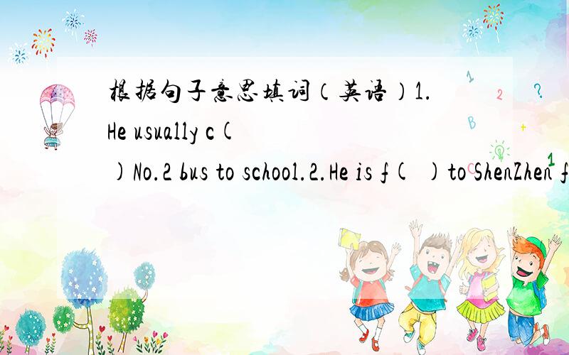 根据句子意思填词（英语）1.He usually c( )No.2 bus to school.2.He is f( )to ShenZhen for his business.3.Excuse me,can you tell me the w( )to the restaurant.4.How long does it t( )you to recite the words.