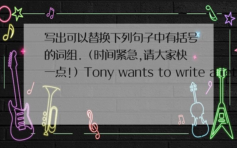 写出可以替换下列句子中有括号的词组.（时间紧急,请大家快一点!）Tony wants to write a letter to his friend,but he doesn't have any （stamps）.