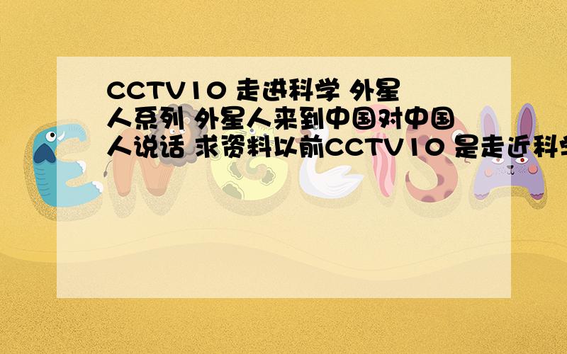 CCTV10 走进科学 外星人系列 外星人来到中国对中国人说话 求资料以前CCTV10 是走近科学 还是其他的节目 记不清了 ,说的是有几个外星人 穿墙去告诉 中国人 说陨石还有几年就要碰地球了,然后