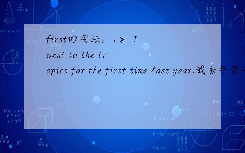 first的用法：1》 I went to the tropics for the first time last year.我去年第一次去了热带地区.来自《简明英汉词典》 2》 If you can't do it the first time,try again.要是你第一次做不成,就再试一下.来自《简明