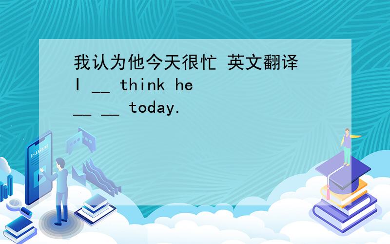 我认为他今天很忙 英文翻译 I __ think he __ __ today.