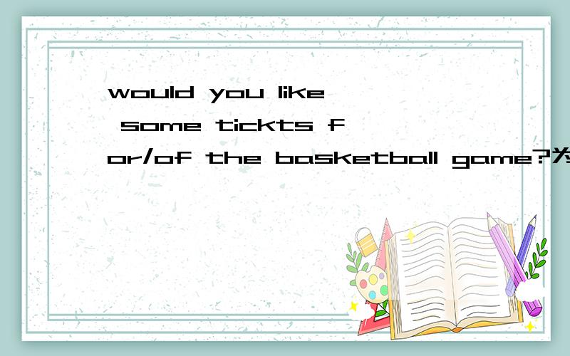 would you like some tickts for/of the basketball game?为什么要用for或者of?