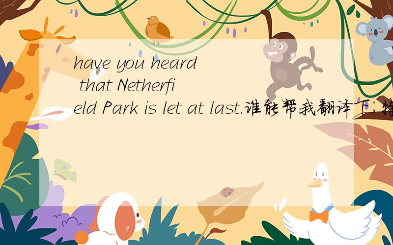 have you heard that Netherfield Park is let at last.谁能帮我翻译下,特别是let at last这个地方不懂什么意思!