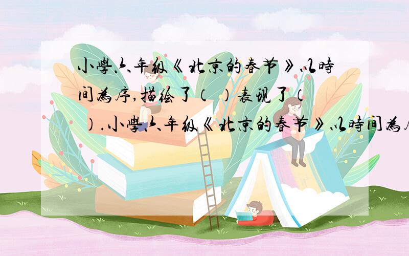 小学六年级《北京的春节》以时间为序,描绘了（ ）表现了（ ）.小学六年级《北京的春节》以时间为序,描绘了（ ）表现了（ ）.