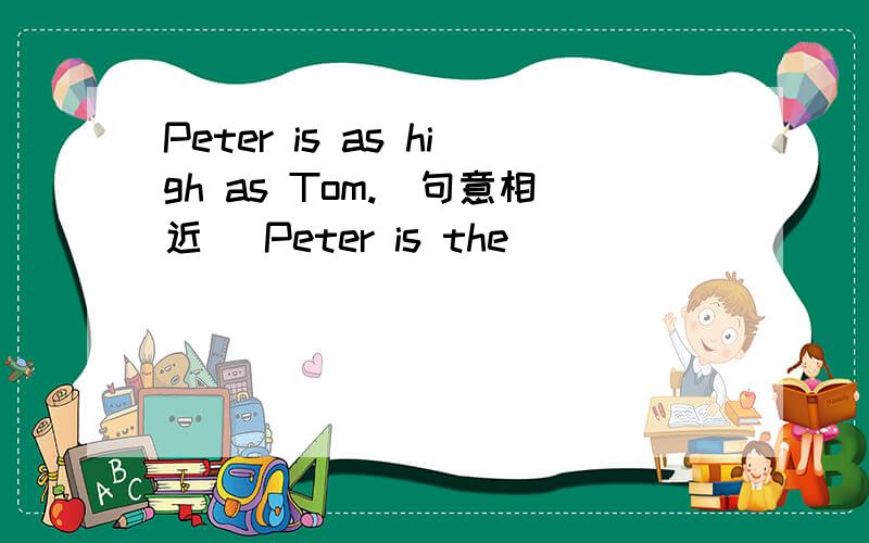 Peter is as high as Tom.(句意相近） Peter is the ____ _______as Tom