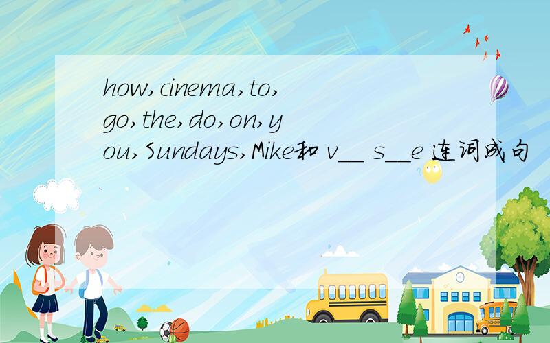 how,cinema,to,go,the,do,on,you,Sundays,Mike和 v__ s__e 连词成句