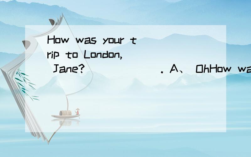 How was your trip to London, Jane? ______. A、 OhHow was your trip to London, Jane? ______. A、  Oh, wonderful indeed   B、  I went there alone   C、  The guide showed me the way   D、  By plane and by bus 