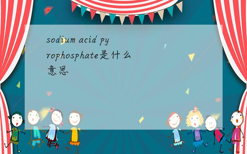 sodium acid pyrophosphate是什么意思