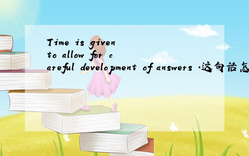 Time is given to allow for careful development of answers .这句话怎么翻译才好呢?