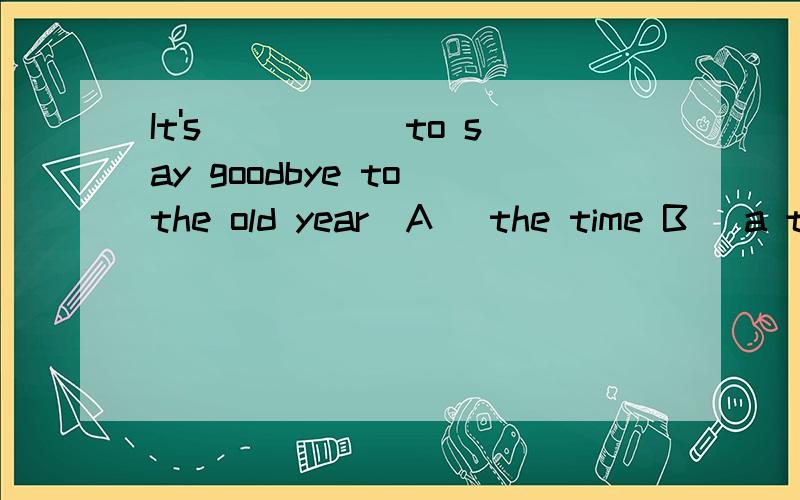 It's _____to say goodbye to the old year．A． the time B． a time C．times