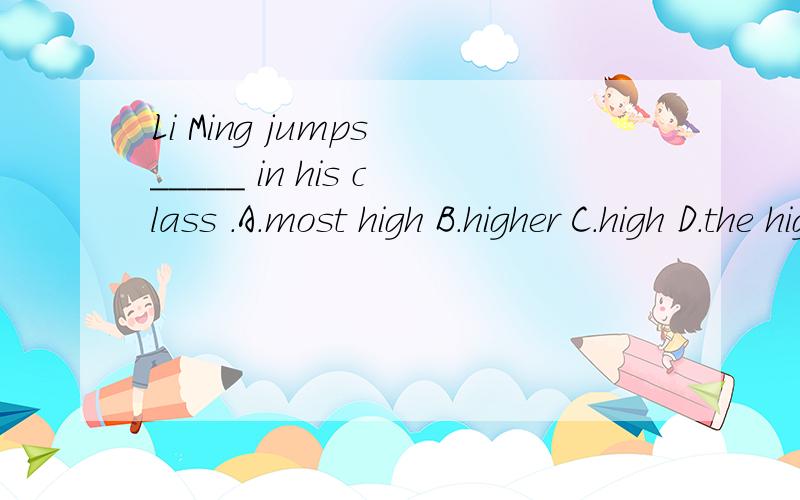 Li Ming jumps _____ in his class .A.most high B.higher C.high D.the highest选哪个呀?为什么?为什么D答案要用THE呀？前面有动词还要加THE吗？那LIMING JUMPS HIGEST对不对呢？