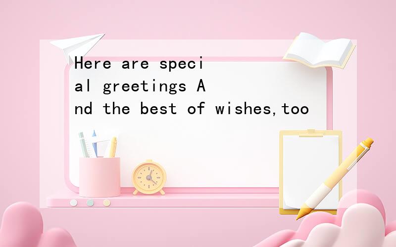Here are special greetings And the best of wishes,too