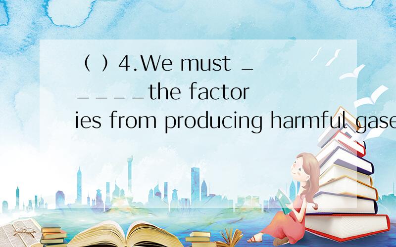 （ ）4.We must _____the factories from producing harmful gases.A.protect B.provide C.stop D.destro