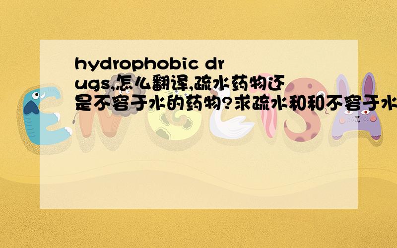 hydrophobic drugs,怎么翻译,疏水药物还是不容于水的药物?求疏水和和不容于水的区别?肯定有的是吧.谢谢!