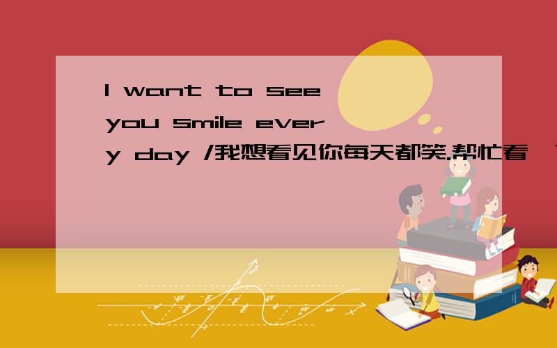 I want to see you smile every day /我想看见你每天都笑.帮忙看一下这句话有没有语法错误