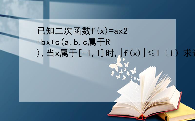 已知二次函数f(x)=ax2+bx+c(a,b,c属于R),当x属于[-1,1]时,|f(x)|≤1（1）求证：|b|≤1（2）若f(0)=-1,f(1)=1,求f(x)的表达式