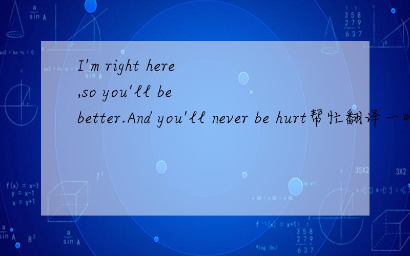 I'm right here,so you'll be better.And you'll never be hurt帮忙翻译一哈