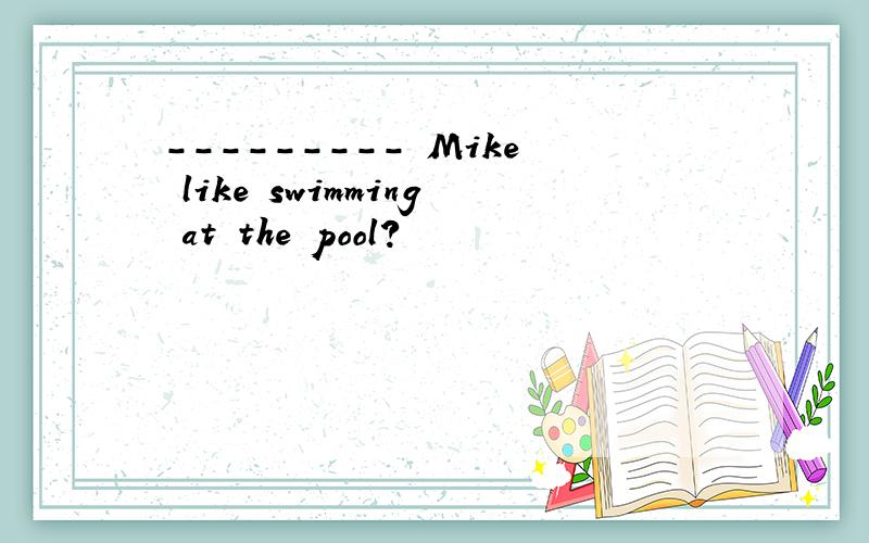--------- Mike like swimming at the pool?