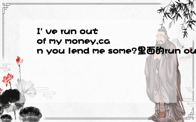 I' ve run out of my money,can you lend me some?里面的run out of 为什么不用ran out of