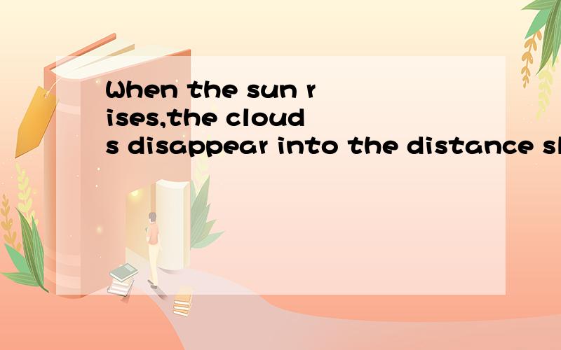 When the sun rises,the clouds disappear into the distance slowly.翻译成英语