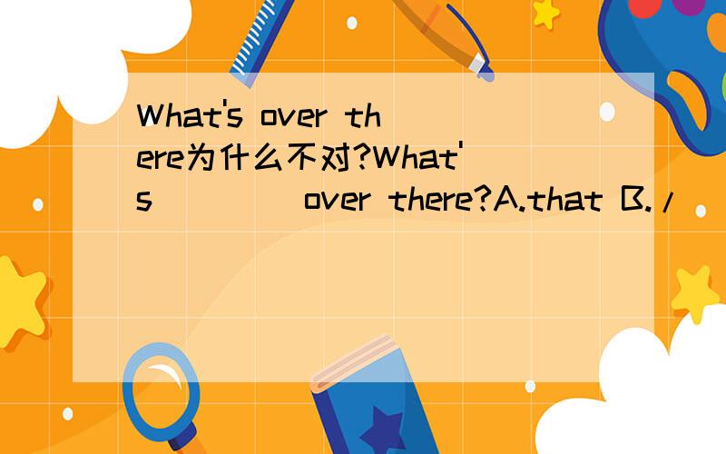 What's over there为什么不对?What's____ over there?A.that B./